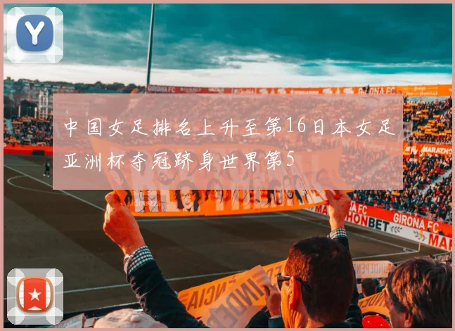 中国女足排名上升至第16日本女足亚洲杯夺冠跻身世界第5