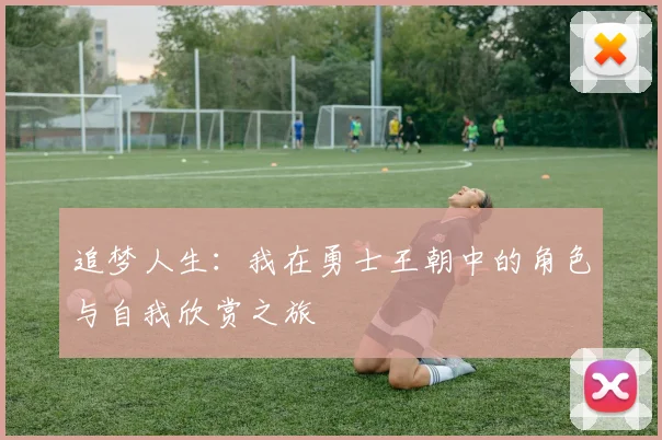 追梦人生：我在勇士王朝中的角色与自我欣赏之旅