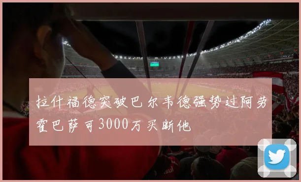拉什福德突破巴尔韦德强势过阿劳霍巴萨可3000万买断他
