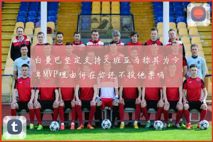 白曼巴坚定支持文班亚马称其为今年MVP理由何在你还不投他票吗