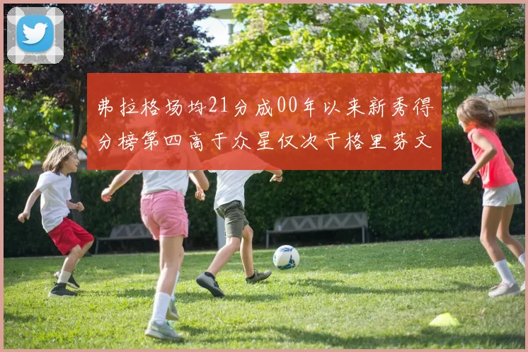 弗拉格场均21分成00年以来新秀得分榜第四高于众星仅次于格里芬文班和卢卡