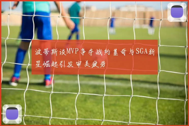 波蒂斯谈MVP争夺战约基奇与SGA新星崛起引发审美疲劳