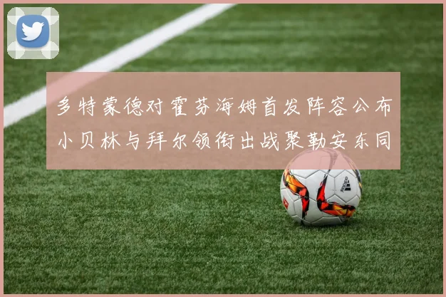 多特蒙德对霍芬海姆首发阵容公布小贝林与拜尔领衔出战聚勒安东同场竞技