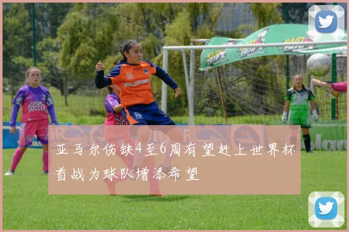 亚马尔伤缺4至6周有望赶上世界杯首战为球队增添希望