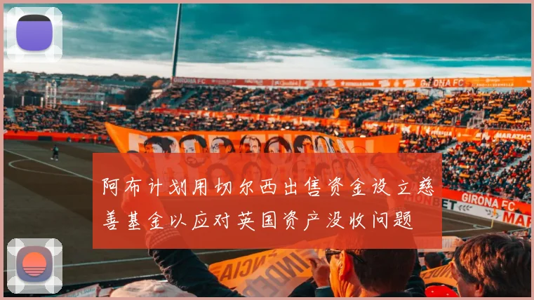 阿布计划用切尔西出售资金设立慈善基金以应对英国资产没收问题