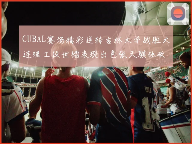 CUBAL赛场精彩逆转吉林大学战胜大连理工段世镭表现出色张天骐独砍37分