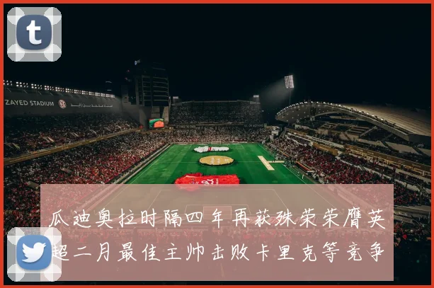 瓜迪奥拉时隔四年再获殊荣荣膺英超二月最佳主帅击败卡里克等竞争者