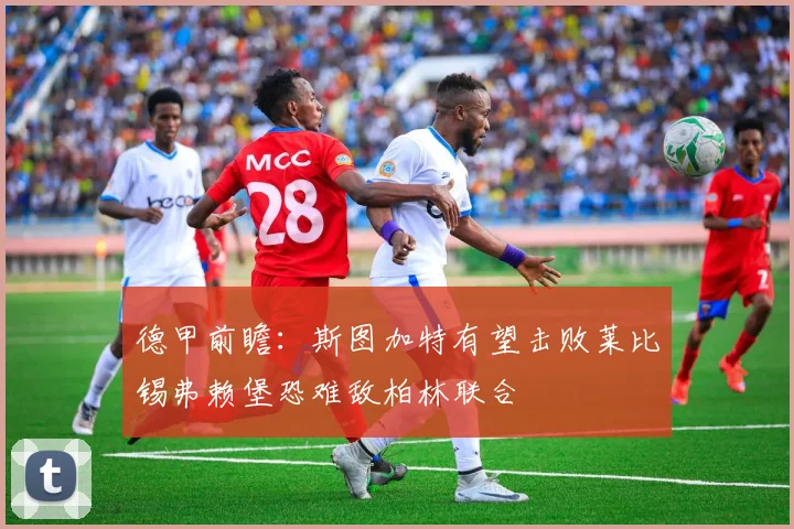 德甲前瞻：斯图加特有望击败莱比锡弗赖堡恐难敌柏林联合