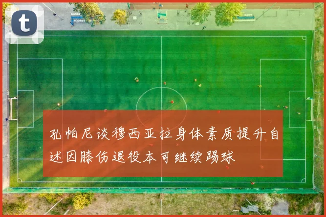 孔帕尼谈穆西亚拉身体素质提升自述因膝伤退役本可继续踢球