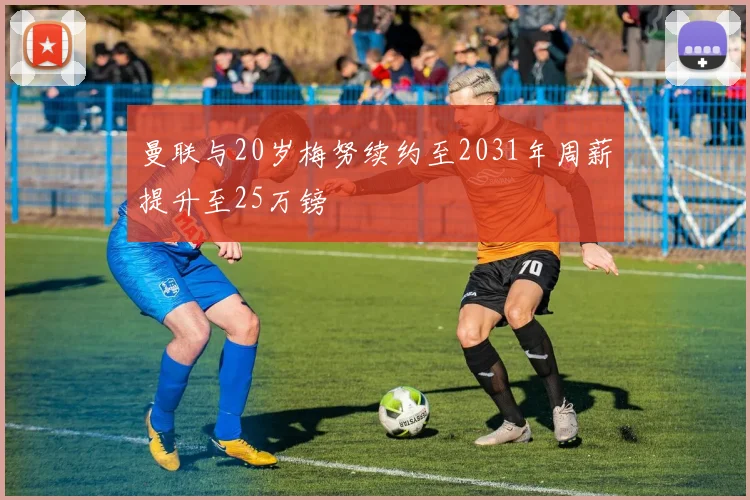 曼联与20岁梅努续约至2031年周薪提升至25万镑