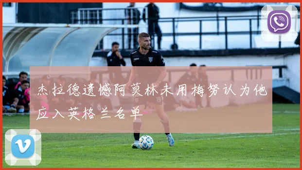 杰拉德遗憾阿莫林未用梅努认为他应入英格兰名单