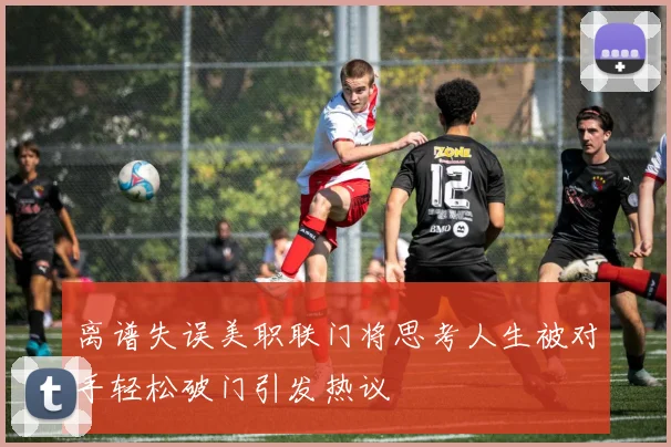 离谱失误美职联门将思考人生被对手轻松破门引发热议