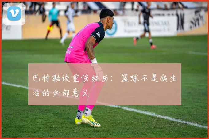 巴特勒谈重伤经历：篮球不是我生活的全部意义