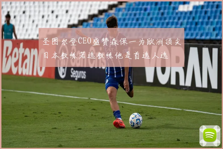 圣图尔登CEO盛赞森保一为欧洲顶尖日本教练若选教练他是首选人选