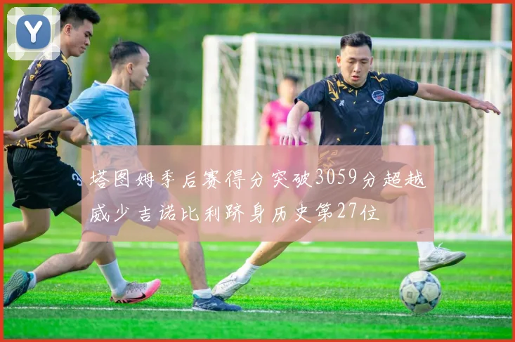 塔图姆季后赛得分突破3059分超越威少吉诺比利跻身历史第27位