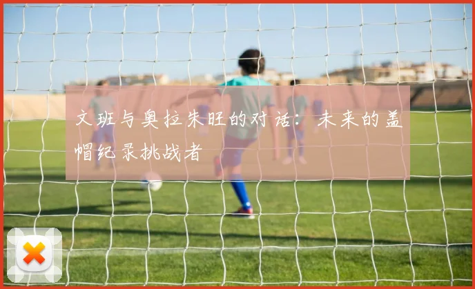 文班与奥拉朱旺的对话：未来的盖帽纪录挑战者