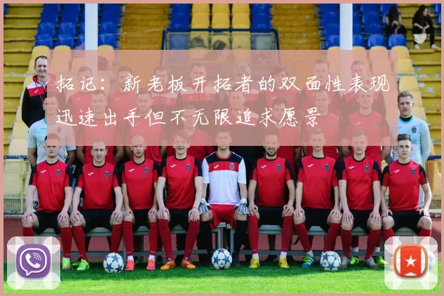 拓记：新老板开拓者的双面性表现迅速出手但不无限追求愿景