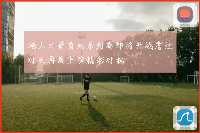 湖人火箭首轮系列赛即将开战詹杜对决再度上演精彩对抗