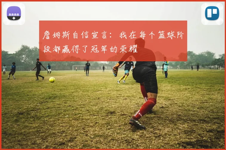 詹姆斯自信宣言：我在每个篮球阶段都赢得了冠军的荣耀