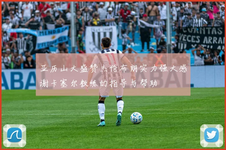 亚历山大盛赞杰伦布朗实力强大感谢卡塞尔教练的指导与帮助