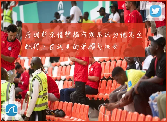 詹姆斯深情赞扬布朗尼认为他完全配得上在这里的荣耀与机会