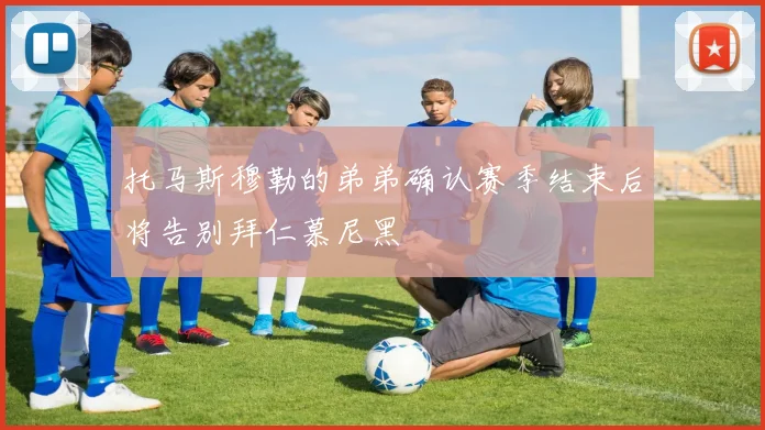 托马斯穆勒的弟弟确认赛季结束后将告别拜仁慕尼黑