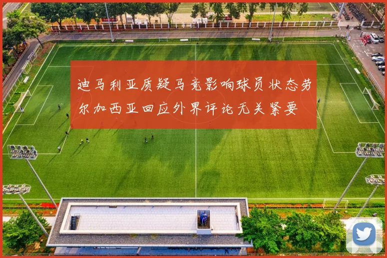 迪马利亚质疑马竞影响球员状态劳尔加西亚回应外界评论无关紧要