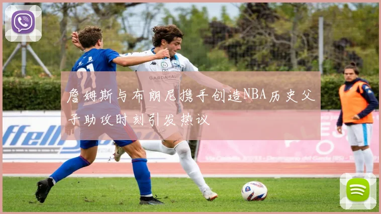 詹姆斯与布朗尼携手创造NBA历史父子助攻时刻引发热议
