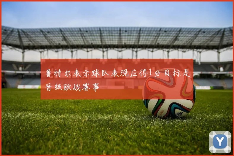 鲁特尔表示球队表现应得1分目标是晋级欧战赛事
