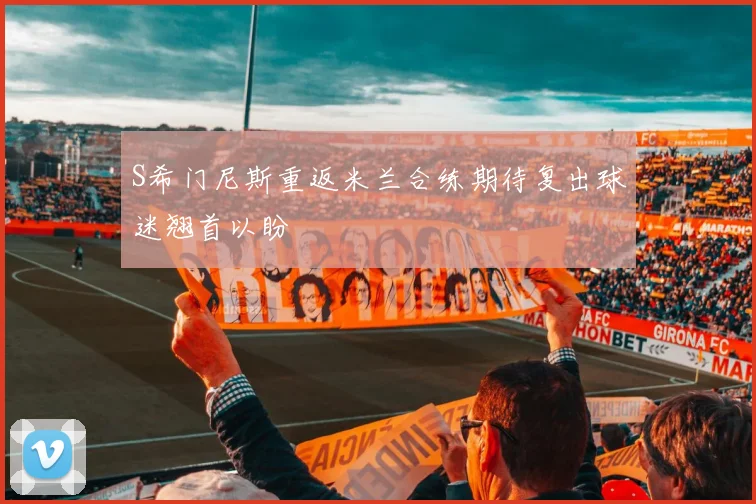 S希门尼斯重返米兰合练期待复出球迷翘首以盼
