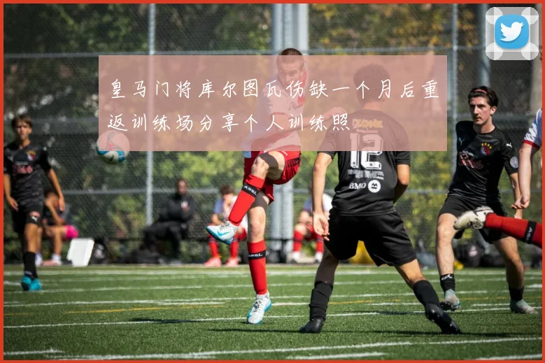 皇马门将库尔图瓦伤缺一个月后重返训练场分享个人训练照