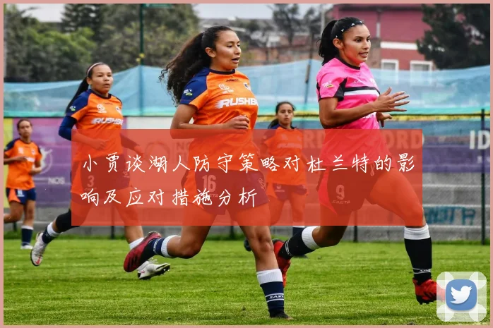 小贾谈湖人防守策略对杜兰特的影响及应对措施分析