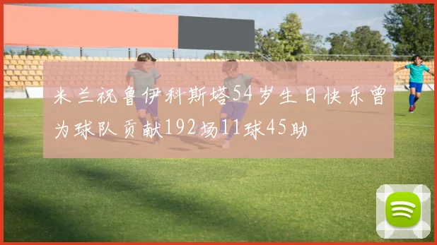 米兰祝鲁伊科斯塔54岁生日快乐曾为球队贡献192场11球45助