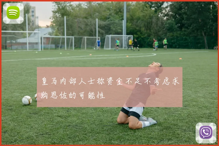 皇马内部人士称资金不足不考虑求购恩佐的可能性
