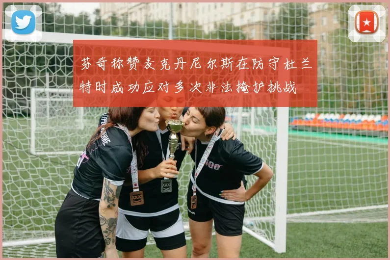 芬奇称赞麦克丹尼尔斯在防守杜兰特时成功应对多次非法掩护挑战