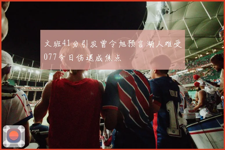 文班41分引发曾令旭预言湖人难受077今日伤退成焦点