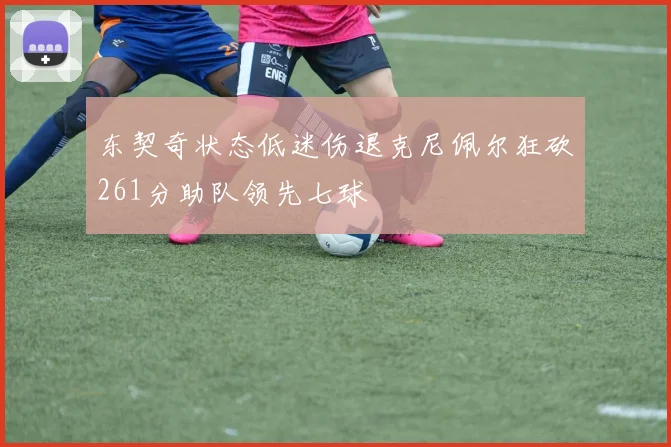东契奇状态低迷伤退克尼佩尔狂砍261分助队领先七球
