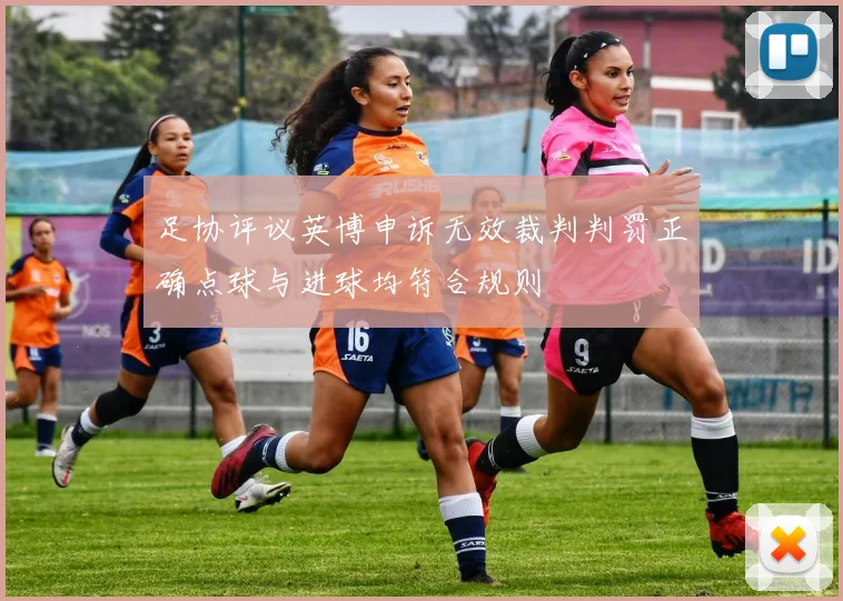 足协评议英博申诉无效裁判判罚正确点球与进球均符合规则