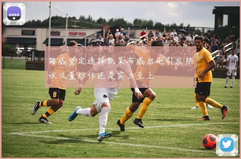 路威坚定选择凯莱布威尔逊引发热议流量炒作还是实力至上