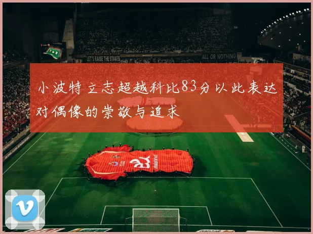 小波特立志超越科比83分以此表达对偶像的崇敬与追求
